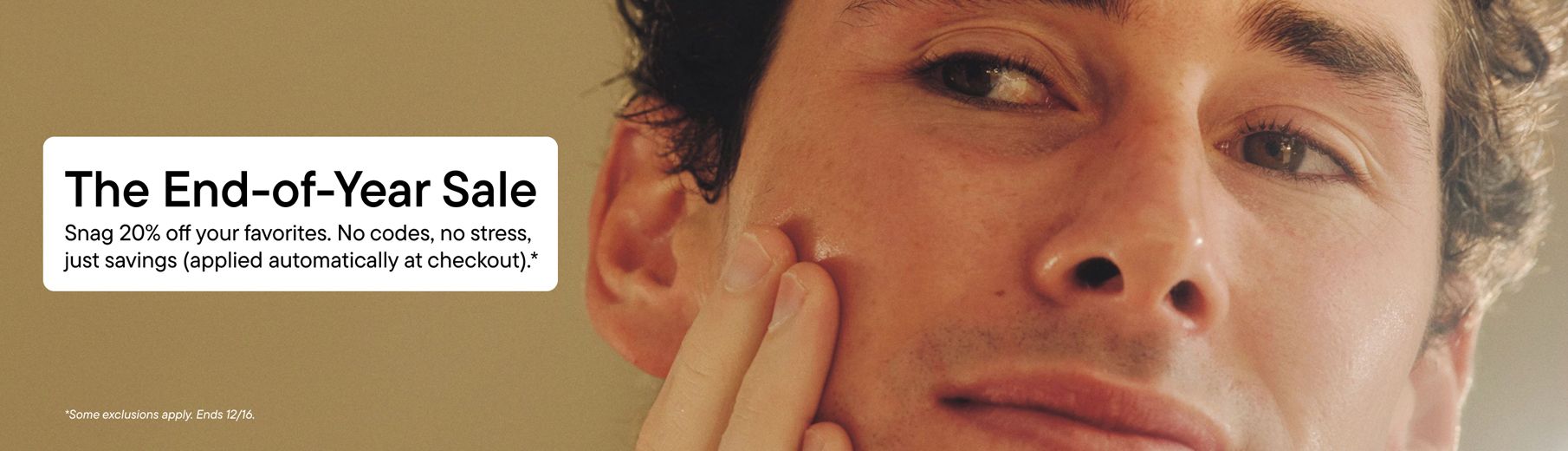 Man applying product to face with blurry background and text that reads "The End-of-Year Sale, snag 20% off your favorites. No codes, no stress, just savings (applied automatically at checkout).