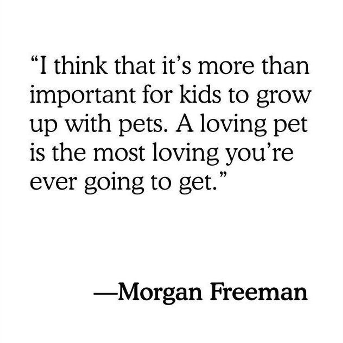 Morgan Freeman Quote: I think that it’s more than important for kids to grow up with pets. A loving pet is the most loving you’re ever going to get. 