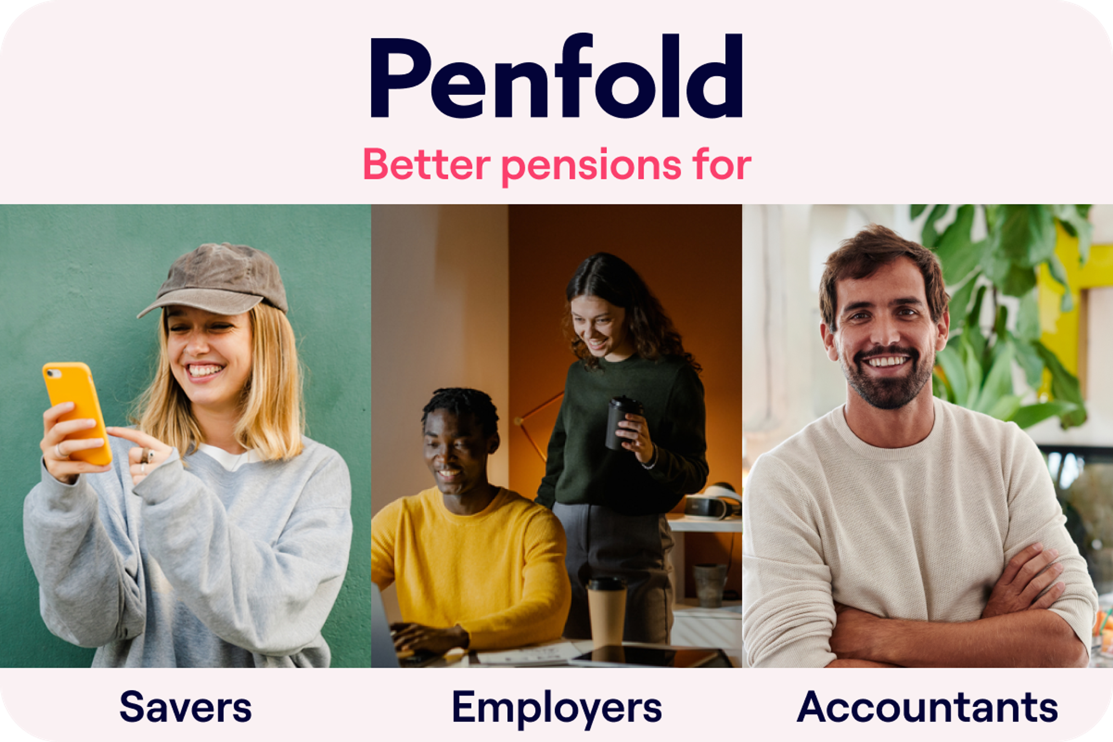 Graphic for Penfold featuring the tagline "Better pensions for." Below are three side-by-side images: on the left, a young woman in a gray sweatshirt and cap smiles at her phone; in the center, a woman stands holding a mug beside a seated man at a laptop; on the right, a man in a cream sweater smiles with crossed arms. Below each image, text reads "Savers," "Employers," and "Accountants" respectively.