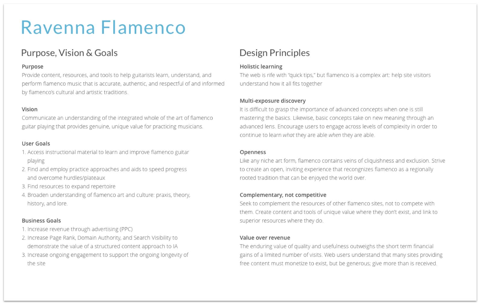 Purpose, vision, and design principles for Ravenna Flamenco. Purpose: Provide content, resources, and tools to help guitarists learn, understand, and perform flamenco music that is accurate, authentic, and respectful of and informed by flamenco’s cultural and artistic traditions. Vision: Communicate an understanding of the integrated whole of the art of flamenco guitar playing that provides genuine, unique value for practicing musicians. Design principles: holistic learning , Multi-exposure discovery, Openness, Complementary, not competitive, Value over revenue