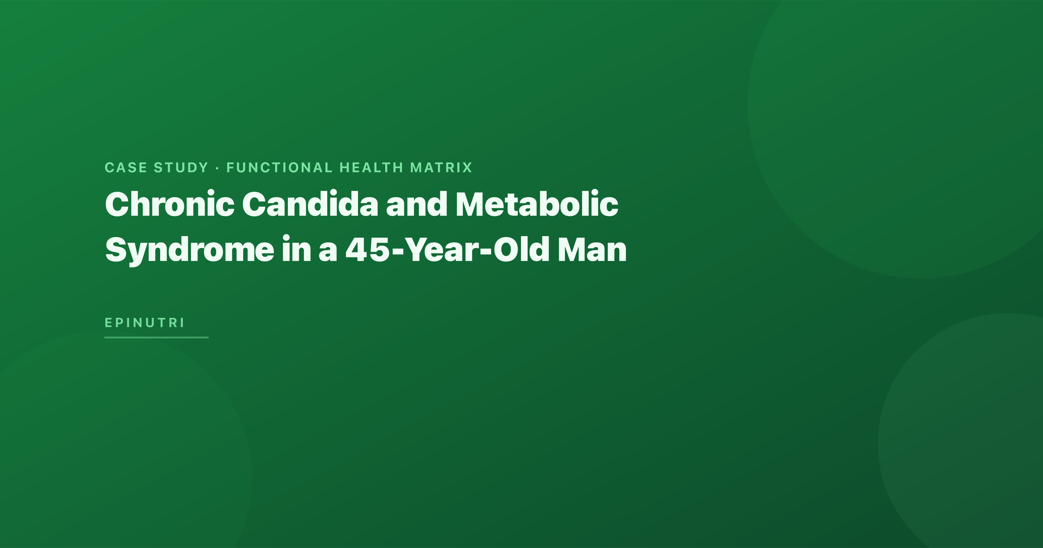 Case Study: Chronic Candida and Metabolic Syndrome in a 45-Year-Old Man — Yeast Eradication, Blood Sugar Stabilisation, and Weight Loss Using the Functional Health Matrix