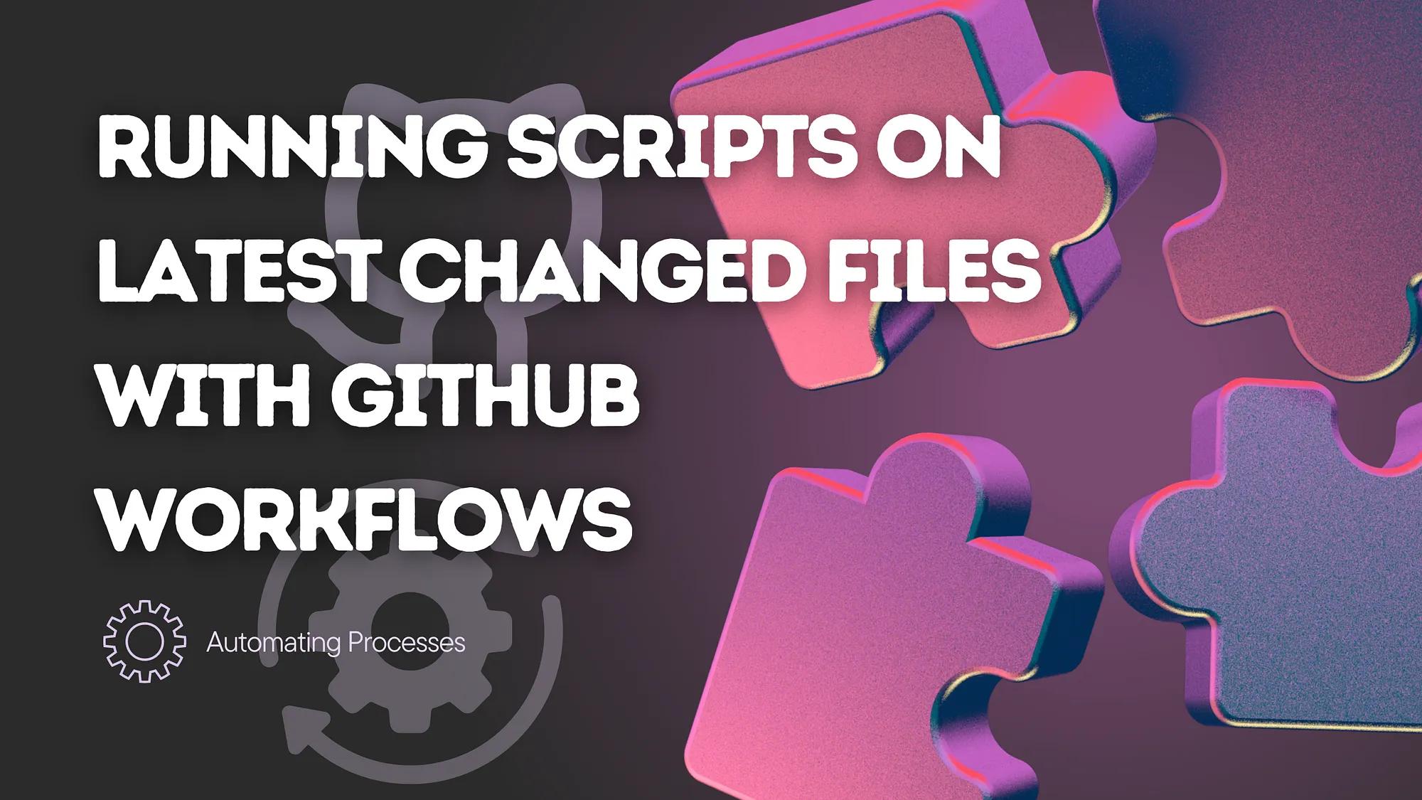 Automating Processes: Running Scripts on Latest Changed Files with GitHub Workflows
