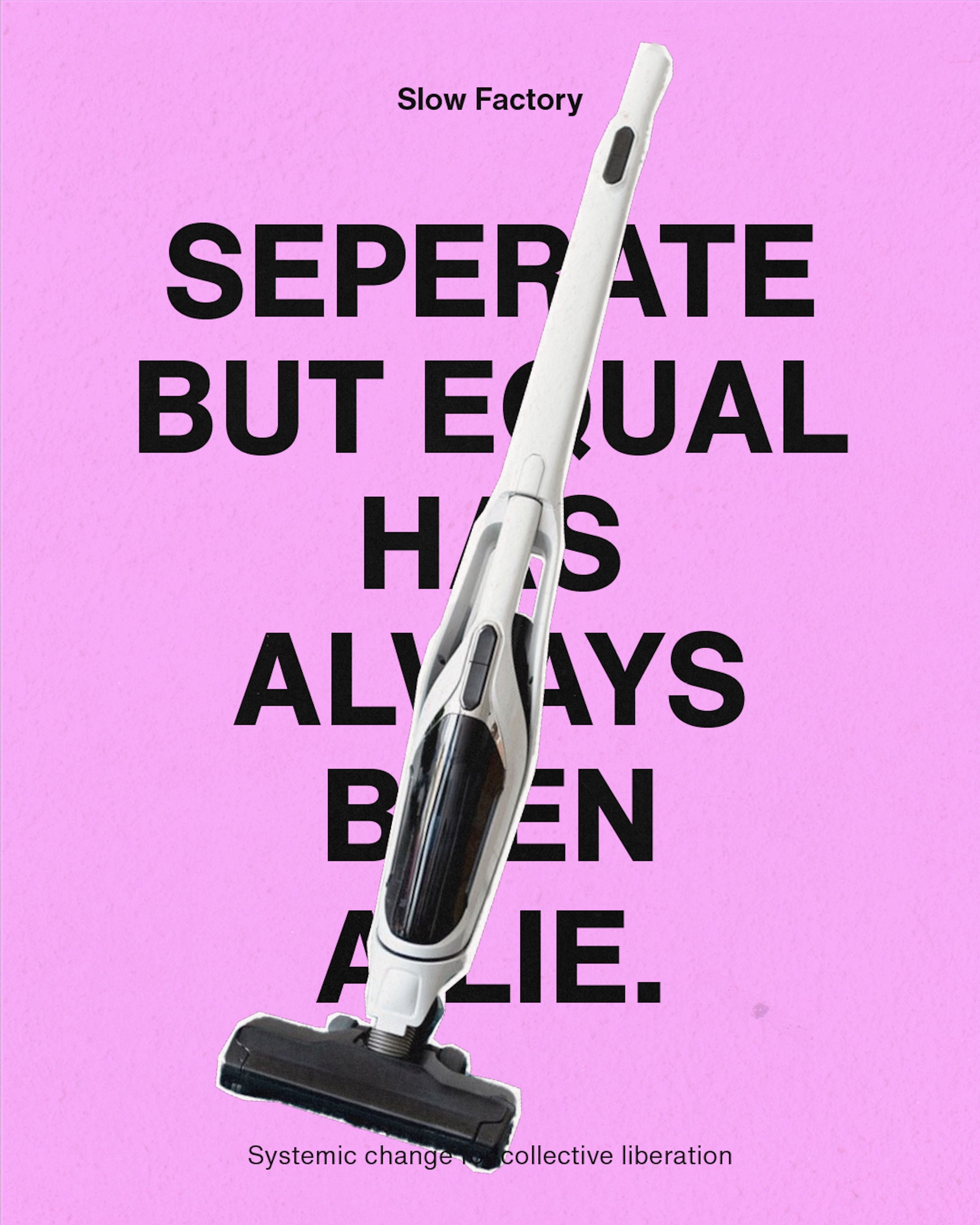 Poster with a large white vacuum cleaner on a pink background, overlaid with bold black text reading "Separate but equal has always been a lie" with "Systemic change for collective liberation" below. The top reads "Slow Factory."