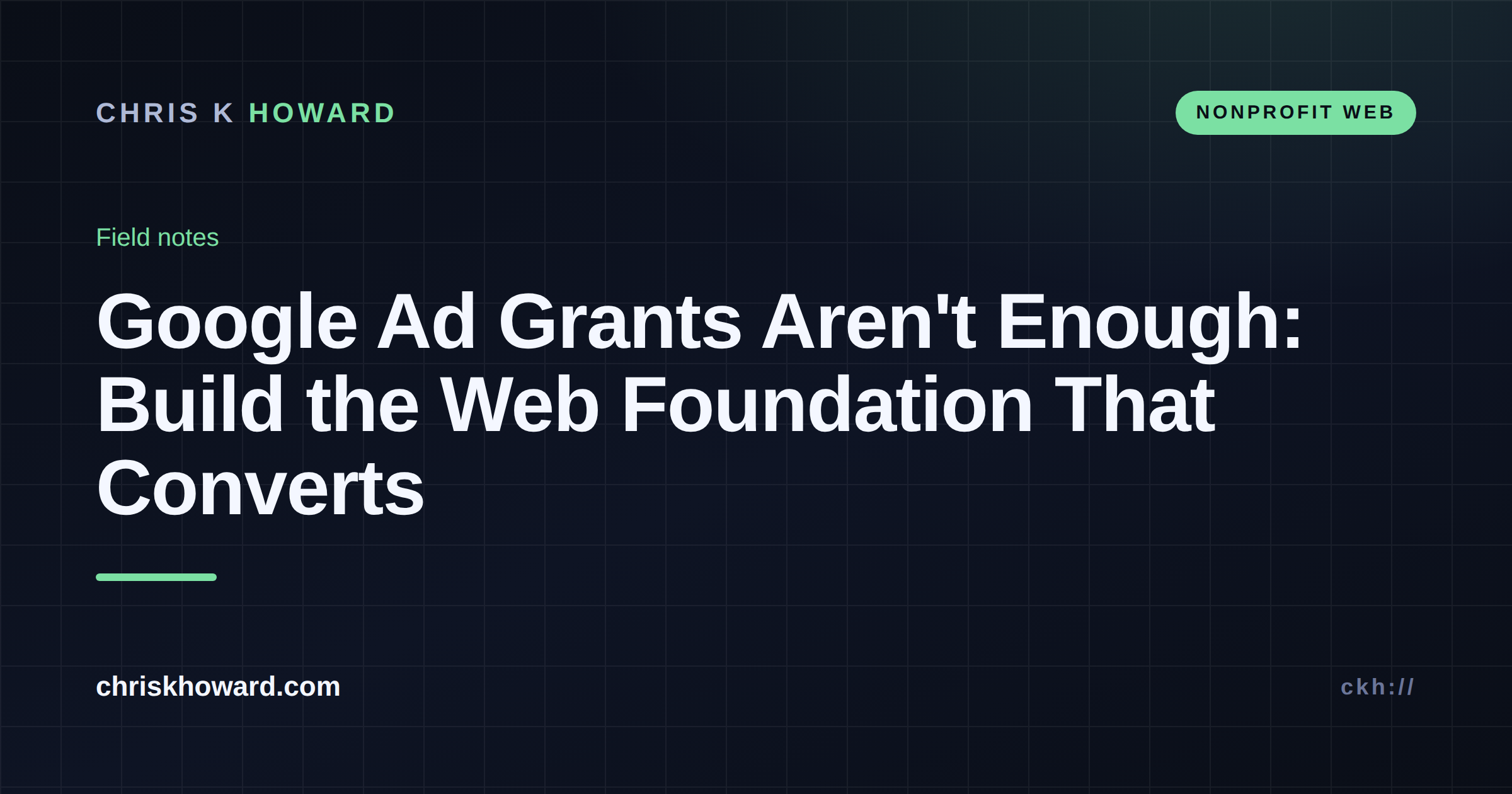 Dark card reading Google Ad Grants Aren't Enough: Build the Web Foundation That Converts, Chris K Howard field notes