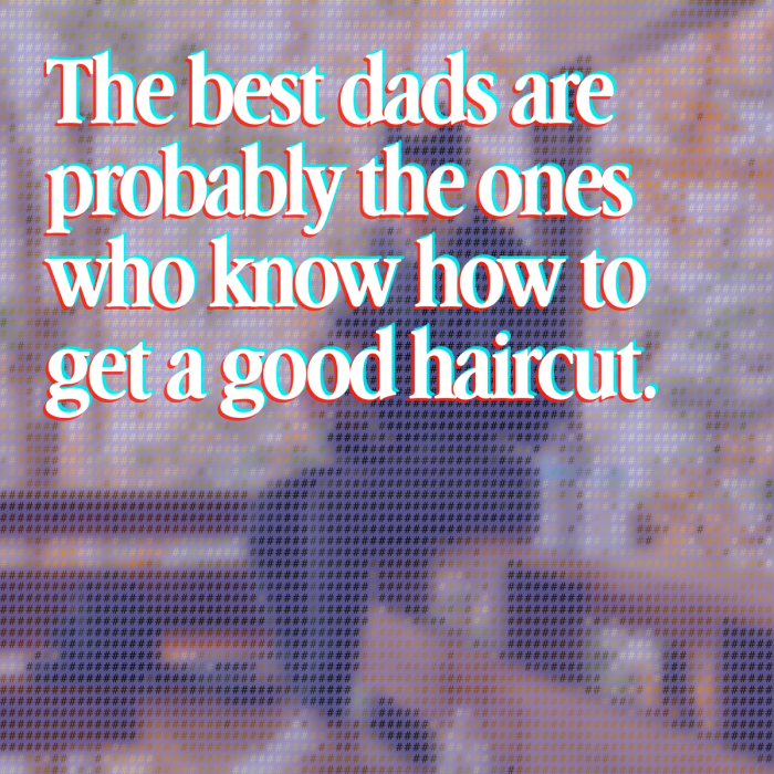 the best dads are probably the ones who know how to get a good haircut