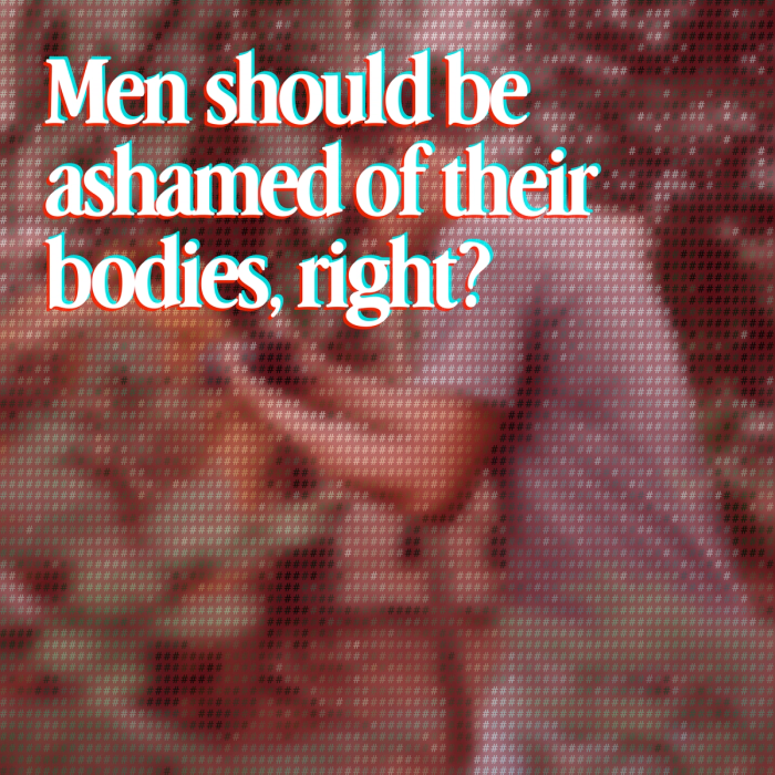 men should be ashamed of their bodies, right?