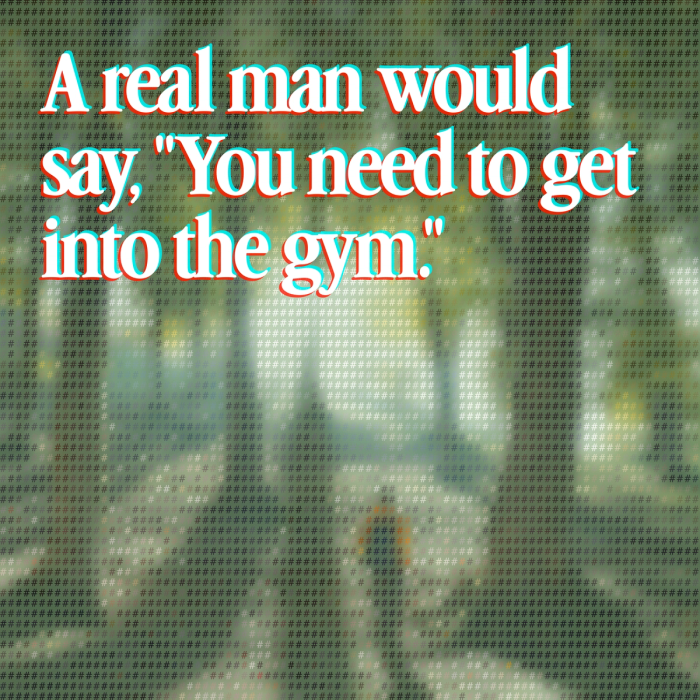 a real man would say, you need to get into the gym