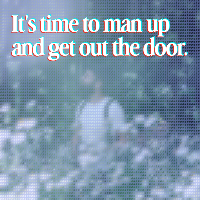 it's time to man up and get out the door