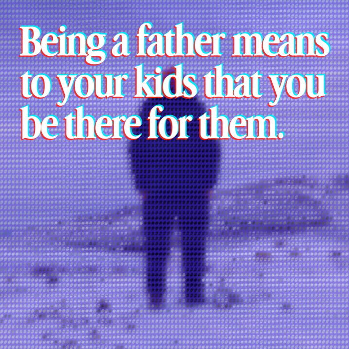 being a father means to your kids that you be there for them