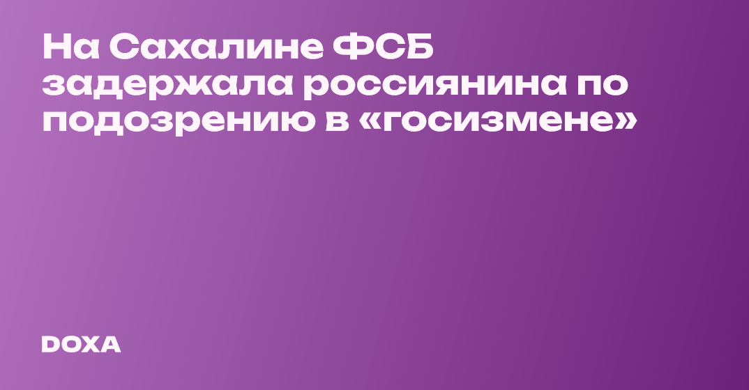 На Сахалине ФСБ задержала россиянина по подозрению в «госизмене» — DOXA