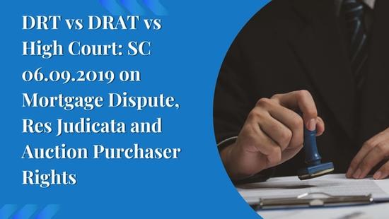 DRT vs DRAT vs High Court: SC 06.09.2019 on Mortgage Dispute, Res Judicata and Auction Purchaser Rights