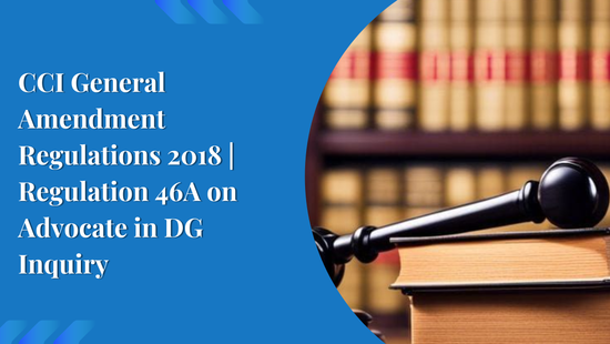 CCI General Amendment Regulations 2018 | Regulation 46A on Advocate in DG Inquiry