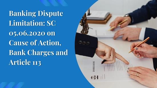 Banking Dispute Limitation: SC 05.06.2020 on Cause of Action, Bank Charges and Article 113