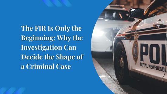 The FIR Is Only the Beginning: Why the Investigation Can Decide the Shape of a Criminal Case