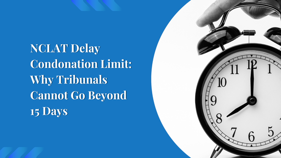 NCLAT Delay Condonation Limit: Why Tribunals Cannot Go Beyond 15 Days