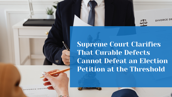 Supreme Court Clarifies That Curable Defects Cannot Defeat an Election  Petition at the Threshold 