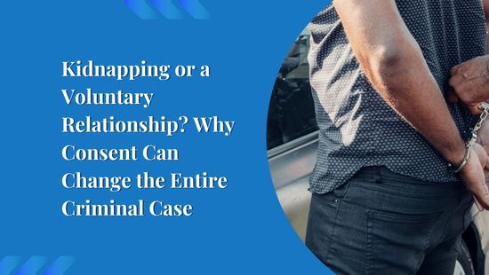 Kidnapping or a Voluntary Relationship? Why Consent Can Change the Entire Criminal Case