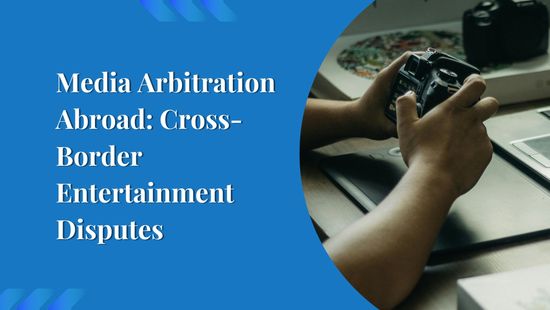 Media Arbitration Abroad: Cross-Border Entertainment Disputes
