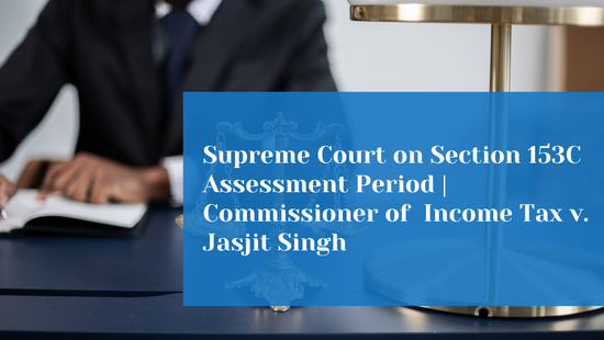 From Which Date Should the Six-Year Assessment Period Be Counted Under  Section 153C? Supreme Court Clarifies 