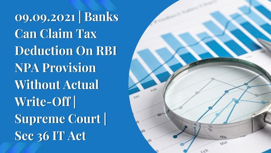  09.09.2021 | Banks Can Claim Tax Deduction On RBI NPA Provision Without Actual Write-Off | Supreme Court | Sec 36 IT Act