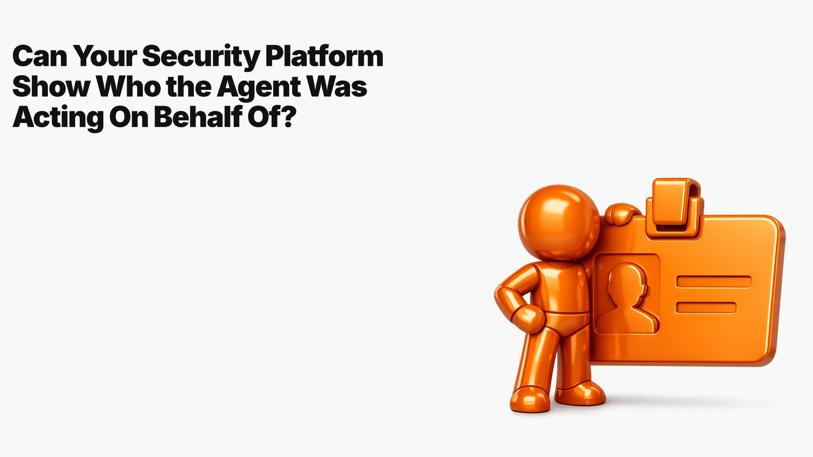 Can Your Security Platform Show Who the Agent Was Acting On Behalf Of?