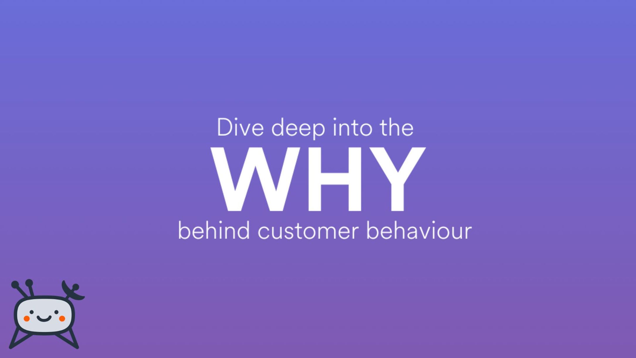 Deep dive into the why behind customer behaviour