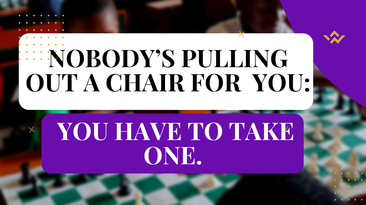 Nobody’s Pulling Out a Chair for You: You have to Take One.
