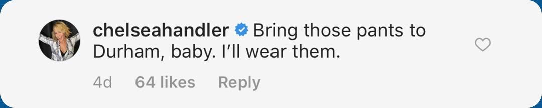Comment from Chelsea Handler: "Bring those pants to Durham, baby. I'll wear them."