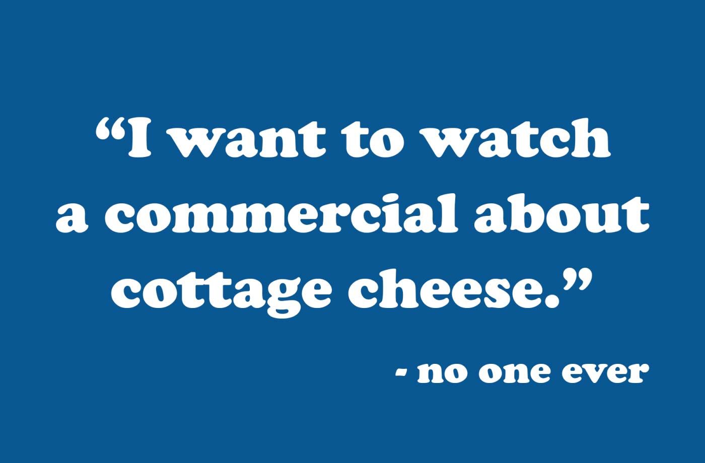 "I want to watch a commercial about cottage cheese." - no one ever