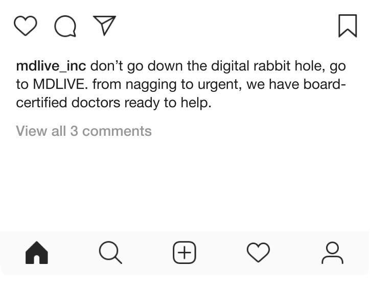 "Don't go down the digital rabbit hole, go to MDLIVE. From nagging to urgent, we have board-certified doctors ready to help."