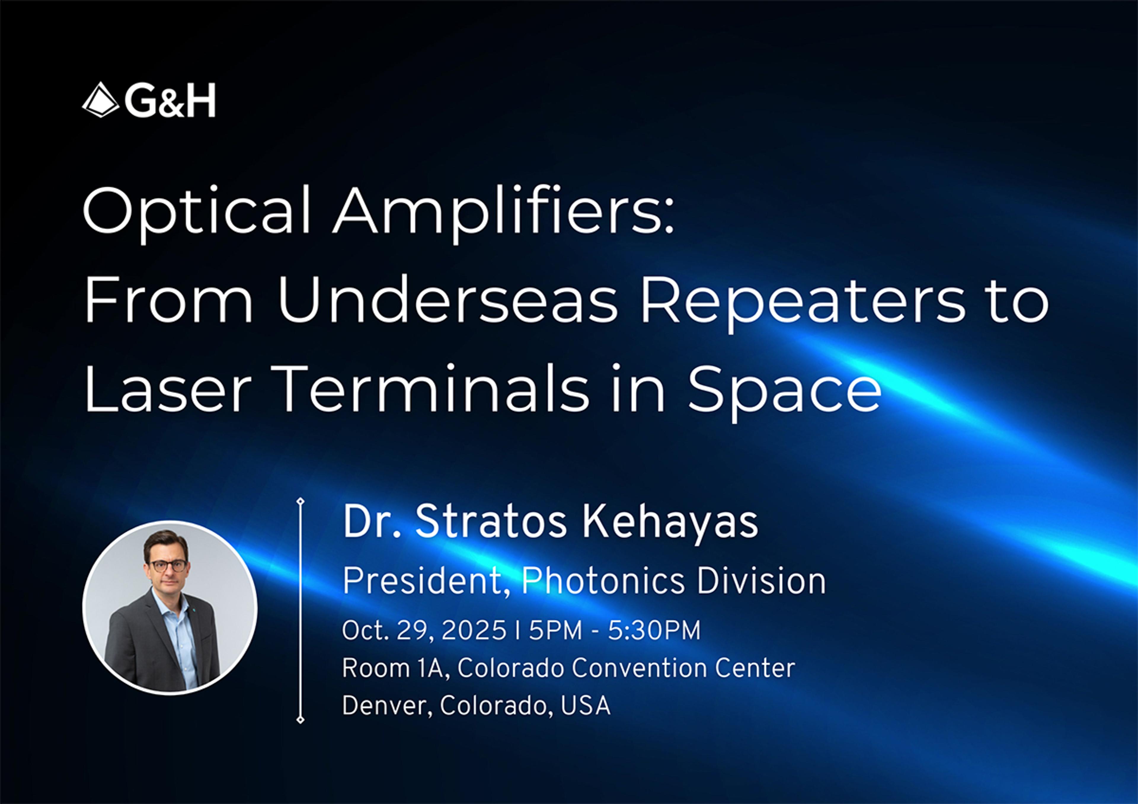 G&H event poster for a talk titled 'Optical Amplifiers: From Underseas Repeaters to Laser Terminals in Space.' Speaker: Dr. Stratos Kehayas, President, Photonics Division. Scheduled for Oct. 29, 2025, 5:00–5:30 PM in Room 1A, Colorado Convention Center, Denver, Colorado, USA. Poster includes G&H logo, a photo of Dr. Kehayas, and a dark blue background with light streak effects.
