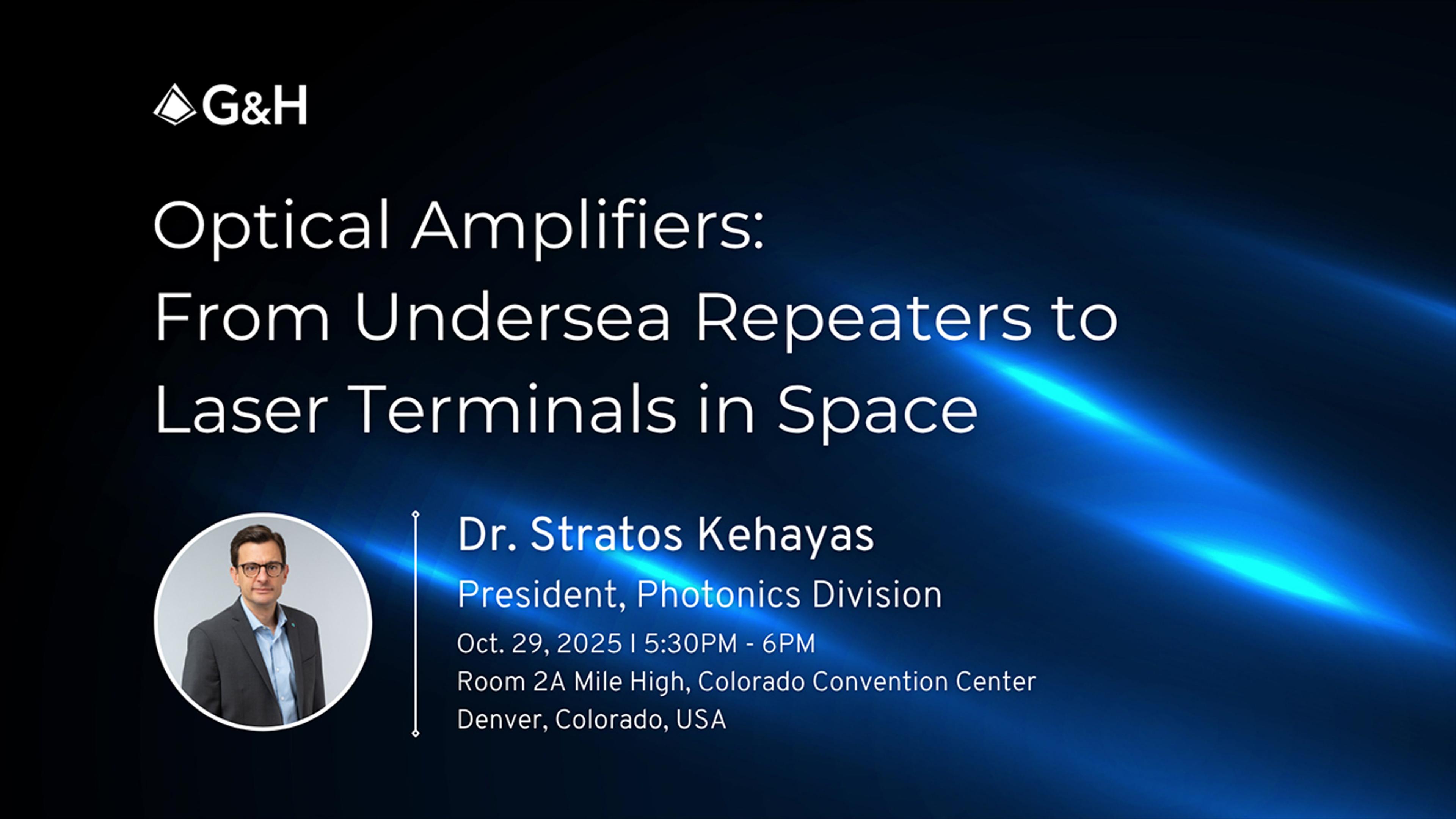 G&H event poster for a talk titled 'Optical Amplifiers: From Underseas Repeaters to Laser Terminals in Space.' Speaker: Dr. Stratos Kehayas, President, Photonics Division. Scheduled for Oct. 29, 2025, 5:00–5:30 PM in Room 1A, Colorado Convention Center, Denver, Colorado, USA. Poster includes G&H logo, a photo of Dr. Kehayas, and a dark blue background with light streak effects.