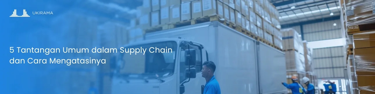 5 Tantangan Umum dalam Supply Chain dan Cara Mengatasinya