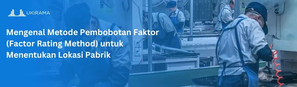 Mengenal Metode Pembobotan Faktor (Factor Rating Method) untuk Menentukan Lokasi Pabrik