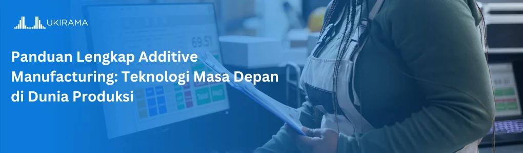 Panduan Lengkap Additive Manufacturing: Teknologi Masa Depan di Dunia Produksi