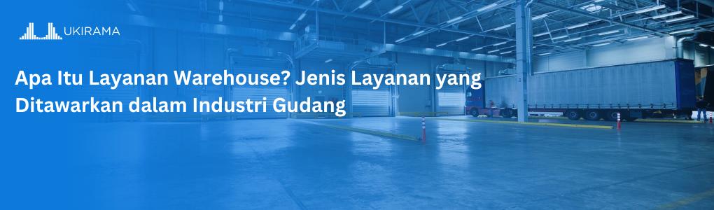 Apa Itu Layanan Warehouse? Jenis Layanan yang Ditawarkan dalam Industri Gudang