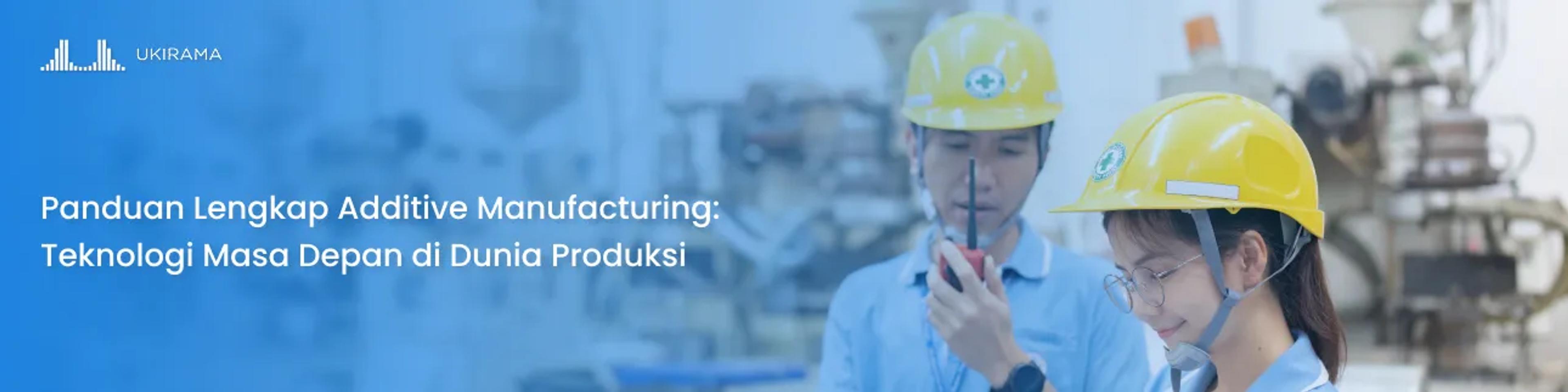 Panduan Lengkap Additive Manufacturing: Teknologi Masa Depan di Dunia Produksi