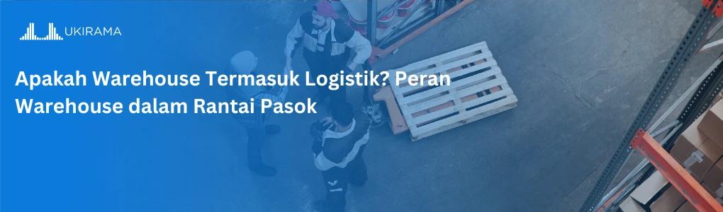 Apakah Warehouse Termasuk Logistik? Peran Warehouse dalam Rantai Pasok