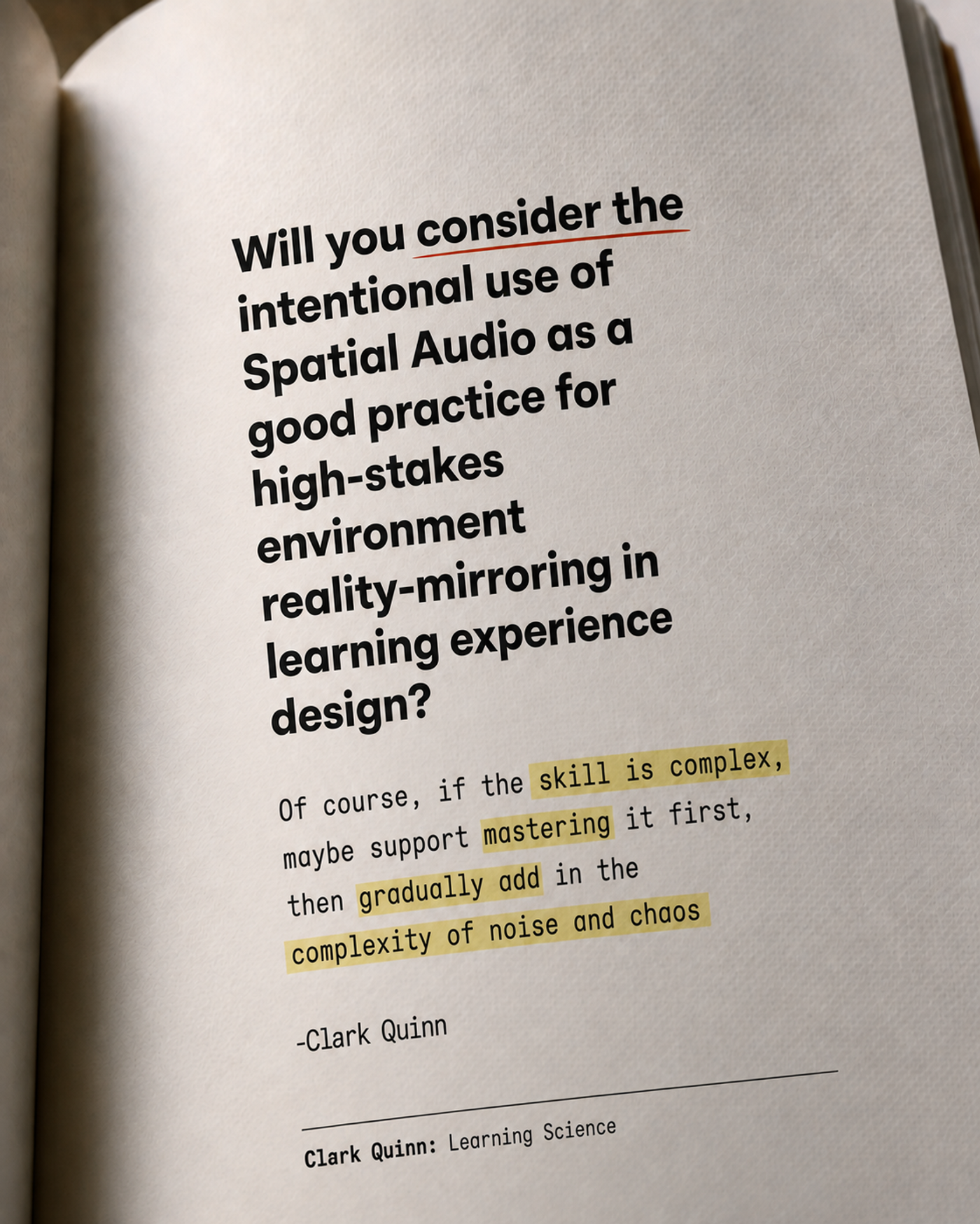 Open book page styled as a printed quote. Heading, with "consider the" underlined in red: "Will you consider the intentional use of spatial audio as a good practice for high-stakes environment reality-mirroring in learning experience design?" Below it, a highlighted reply from Clark Quinn: "Of course, if the skill is complex, maybe support mastering it first, then gradually add in the complexity of noise and chaos." Footer: "Clark Quinn: Learning Science."