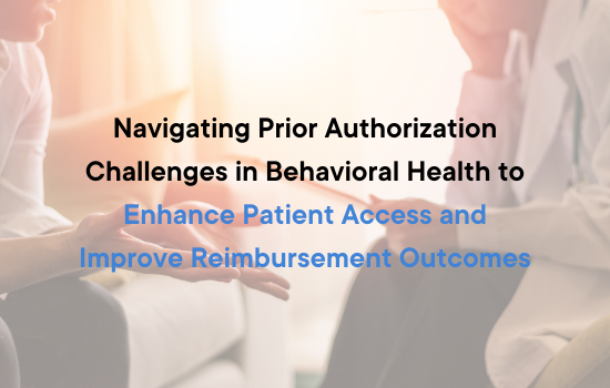 Navigating Prior Authorization Challenges in Behavioral Health to Enhance Patient Access and Improve Reimbursement Outcomes