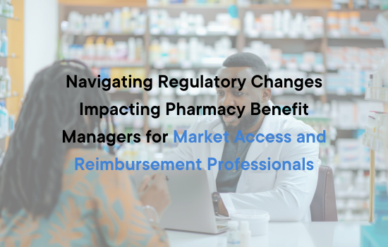 Navigating Regulatory Changes Impacting Pharmacy Benefit Managers for Market Access and Reimbursement Professionals