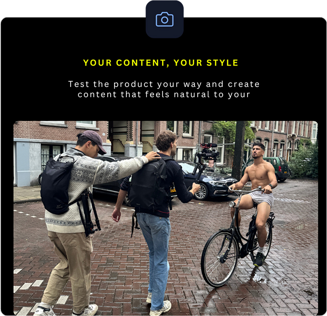YOUR CONTENT, YOUR STYLE. Test the product your way and create content that feels natural to your