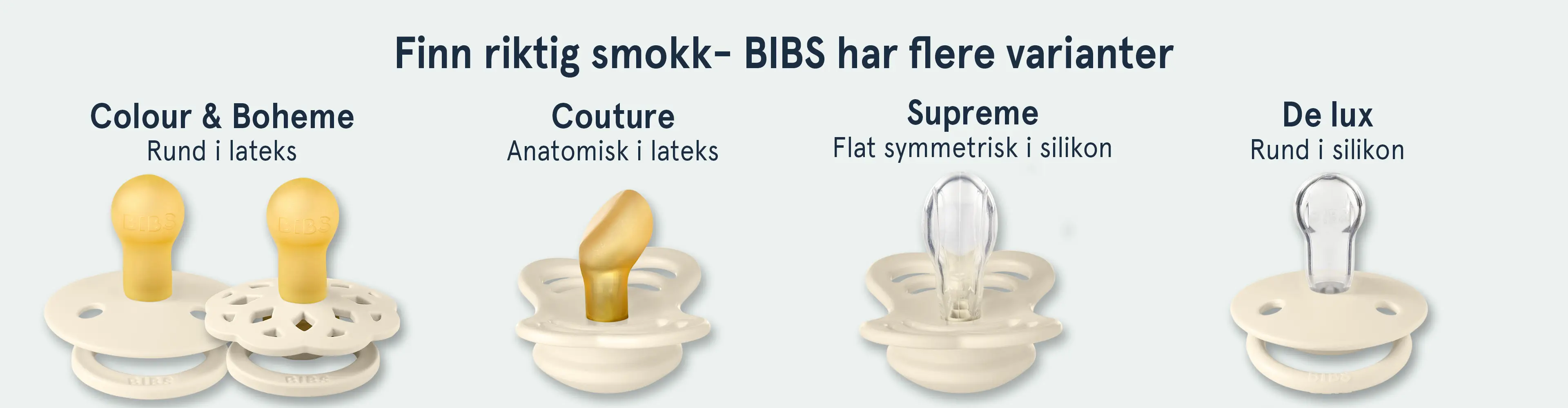 Finn riktig smokk-BIBS har flere varianter. Colour & Boheme - rund i lateks. Couture - anatomisk i lateks. Supreme - Flat symmetrisk i silikon. De Lux - rund i silikon. Illustrasjon med tekst og produktbilder.