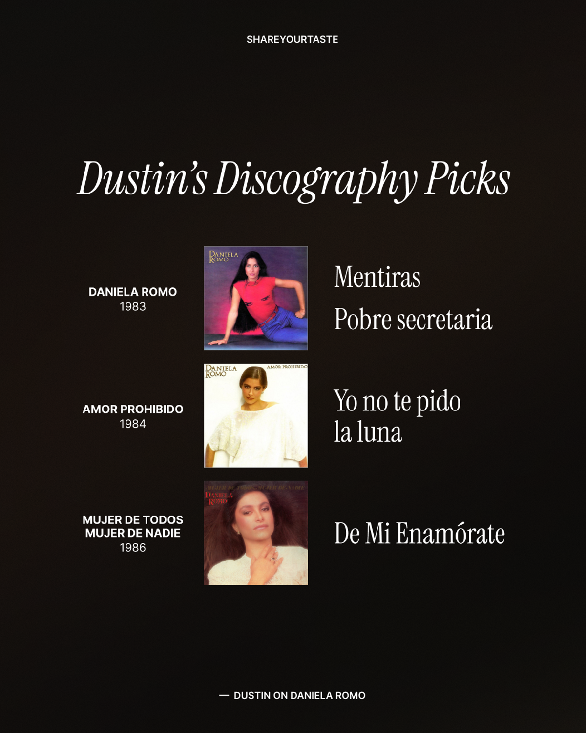 Dustin's discography picks: from "Daniela Romo": "Mentiras," "Pobre secretaria"; from "Amor Prohibido": "Yo no te pido la luna"; and from "Mujer De Todos, Mujer De Nadie": "De Mi Enamórate."