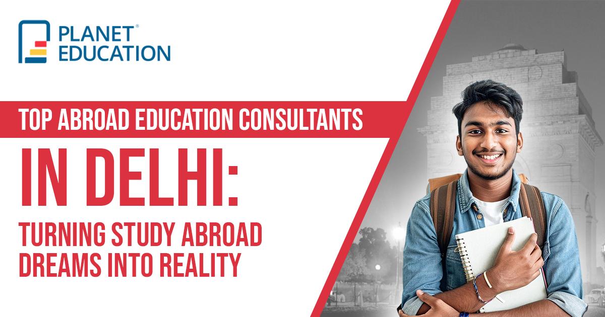 Top Abroad Education Consultants in Delhi: Turning Study Abroad Dreams into Reality