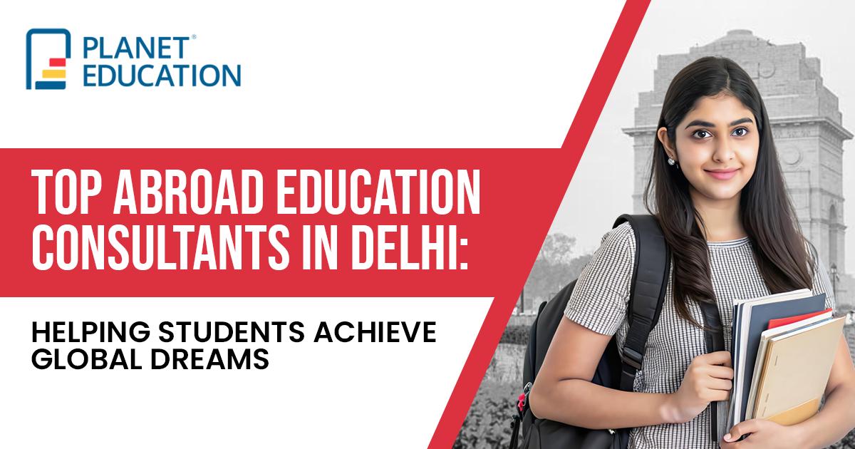 Top Abroad Education Consultants in Delhi: Helping Students Achieve Global Dreams