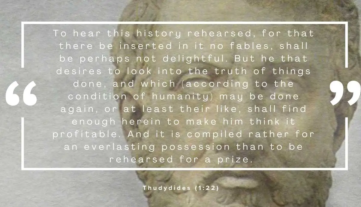 bust of thucydides in the background. In the foreground Thucydides' credo in quotation marks. The following typography is presented in white letters: “To hear this history rehearsed, for that there be inserted in it no fables, shall be perhaps not delightful. But he that desires to look into the truth of things done, and which (according to the condition of humanity) may be done again, or at least their like, shall find enough herein to make him think it profitable. And it is compiled rather for an everlasting possession than to be rehearsed for a prize. (1:22)”