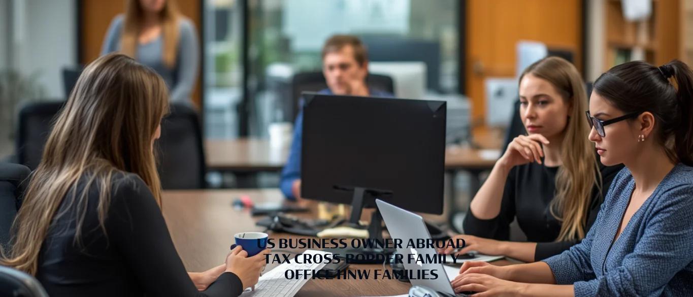 US Business Owner Abroad Tax Cross-Border Family Office HNW Families |