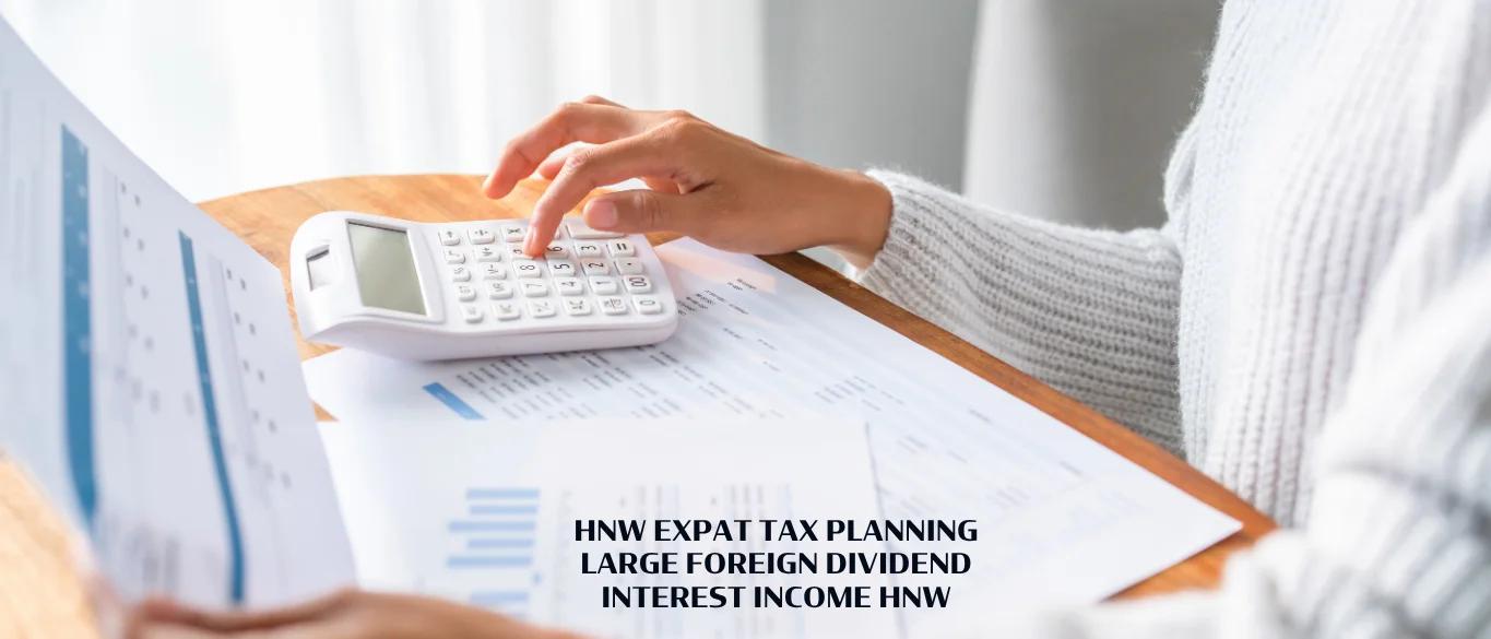HNW Expat Tax Planning Large Foreign Dividend Interest Income |