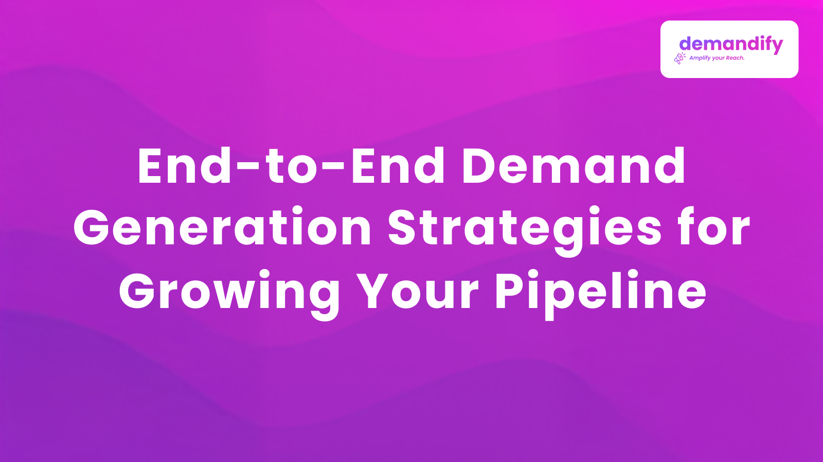 End-to-End Demand Generation Strategies for Growing Your Pipeline